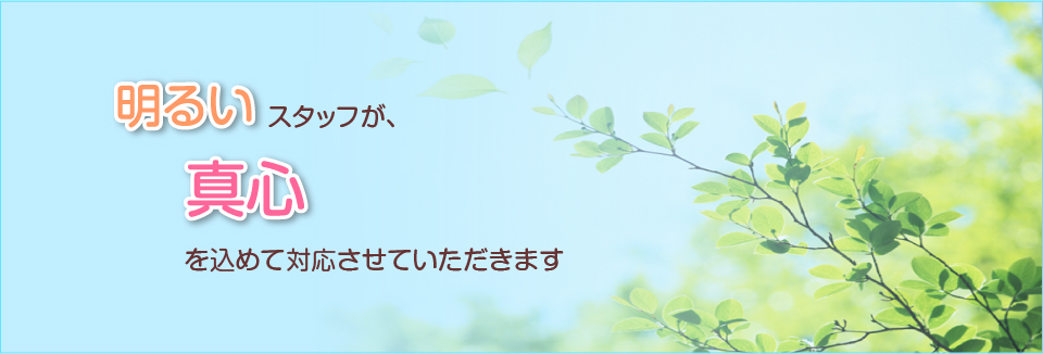 明るいスタッフが真心を込めて対応させていただきます